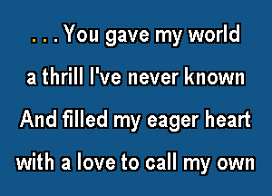 . . . You gave my world

a thrill I've never known
And filled my eager heart

with a love to call my own