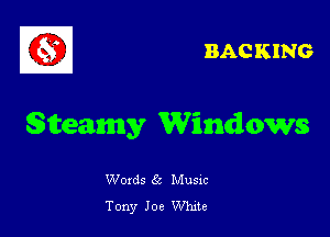 BACKING

Steamy Windows

Words 6s Musxc
Tony Joe White