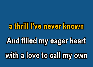 a thrill I've never known

And filled my eager heart

with a love to call my own