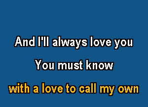 And I'll always love you

You must know

with a love to call my own