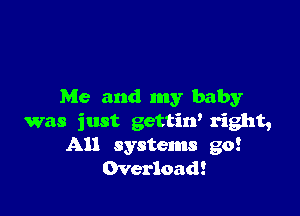 Me and my baby

was just gettiw right,
All systems go!
Overload!