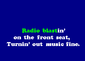 Radio blastin'
on the front seat,
Turnin' out music Sine.