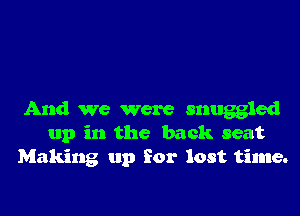 And We were snuggled
up in the back seat
Making up for lost time.