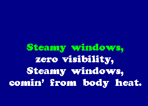 Steamy windows,

zero visibility,
Steamy windows,
comirf from body heat.