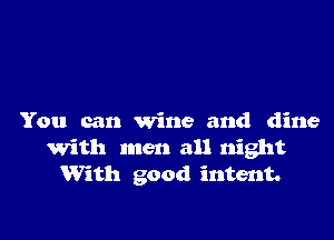 You can wine and dine
with men all night
With good intent.