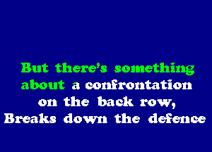 But therets something
about a confrontation
on the back row,
Breaks down the defence