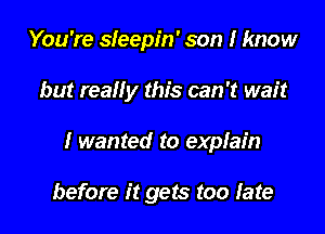 You're sleepin' son I know
but reaHy this can 't wait

I wanted to explain

before it gets too late