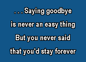 . . . Saying goodbye
is never an easy thing

But you never said

that you'd stay forever