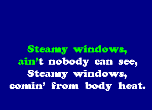 Steamy windows,

ainW nobody can see,
Steamy windows,
comirf from body heat.