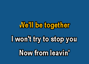 We'll be together

I won't try to stop you

Now from leavin'