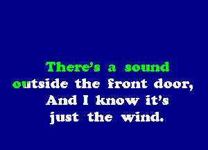 There's a sound

outside the front door,
And I know it's
just the wind.