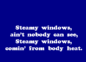 Steamy windows,

ainW nobody can see,
Steamy windows,
comirf from body heat.