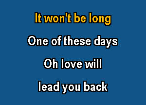 It won't be long

One ofthese days

0h love will

lead you back