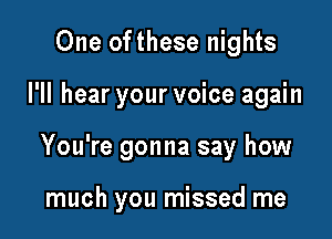 One ofthese nights

I'll hear your voice again

You're gonna say how

much you missed me