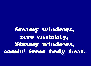 Steamy windows,

zero visibility,
Steamy windows,
comitf from body heat.