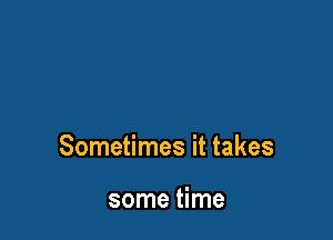 Sometimes it takes

some time
