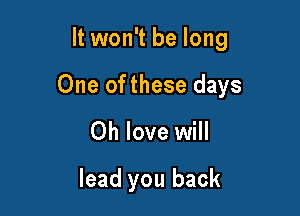 It won't be long

One ofthese days

0h love will

lead you back