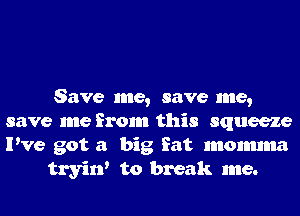 Save me, save me,
save me from this squeeze
I've got a big fat monmnta

tryirf to break me.