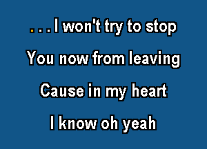 ...lwon't try to stop

You now from leaving

Cause in my heart

I know oh yeah