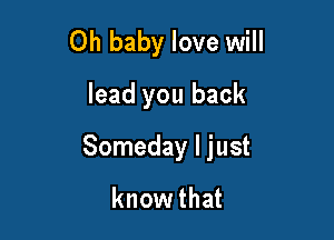 Oh baby love will
lead you back

Someday I just

know that