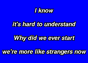 I know

it's hard to understand

Why did we ever start

we 're more Iike strangers now