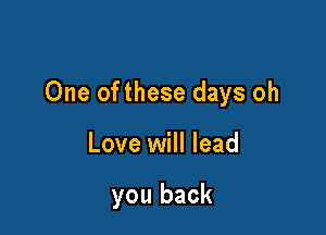 One ofthese days oh

Love will lead

you back