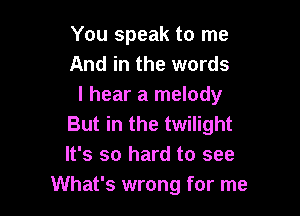 You speak to me
And in the words
I hear a melody

But in the twilight
It's so hard to see
What's wrong for me