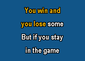 You win and

you lose some

But if you stay

in the game