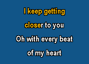 I keep getting

closer to you

Oh with every beat

of my heart