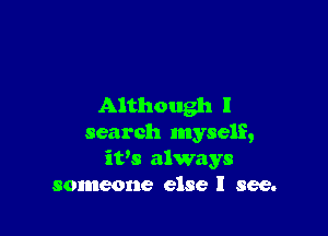 Although I

search myself,
iVs always
someone else I see.