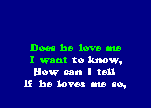 Does he love me

I want to know,
How can I tell
if he loves me so,