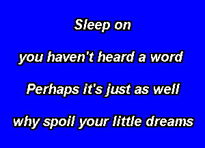 Sleep on
you haven't heard a word

Perhaps it's just as weH

why spoil your little dreams