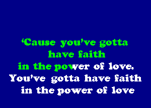 Cause youWe gotta
have faith
in the power of love.
YouWe gotta have faith
in the power of love