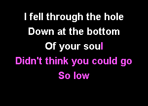 I fell through the hole
Down at the bottom
Of your soul

Didn't think you could go
So low