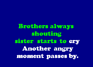 Brothers always

shouting
sister starts to cry
Another angry
moment passes by.