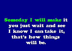 Someday I Will make it
you just wait and see
I know I can take it,
that's how things
Will be.