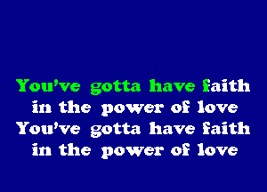 YouWe gotta have faith
in the power of love
YouWe gotta have faith
in the power of love