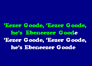 'Eezer Geode, 'Eezer Geode,
he's Ebeneezer Geode
'Eezer Geode, 'Eezer Geode,
he's Ebeneezer Geode