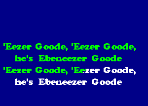 'Eezer Geode, 'Eezer Geode,
he's Ebeneezer Geode
'Eezer Geode, 'Eezer Geode,
he's Ebeneezer Geode