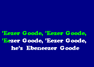 'Eezer Geode, 'Eezer Geode,

'Eezer Geode, 'Eezer Geode,
he's Ebeneezer Geode