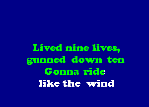 Lived nine lives,

gunned down ten
Gonna ride
like the wind