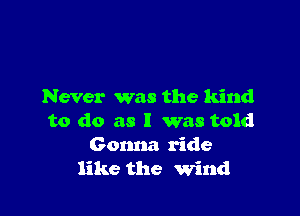 Never was the kind

to do as l was told
Gonna ride
like the Wind