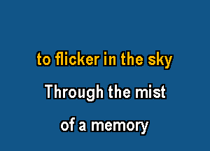 to flicker in the sky

Through the mist

of a memory