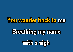 You wander back to me

Breathing my name

with a sigh