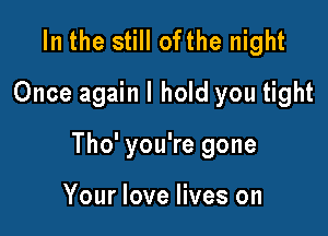 In the still ofthe night
Once again I hold you tight

Tho' you're gone

Your love lives on