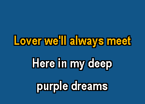 Lover we'll always meet

Here in my deep

purple dreams