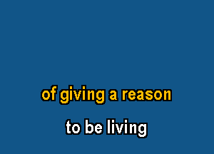 of giving a reason

to be living