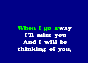 When I go away

I'll miss you
And I will be
thinking of you,