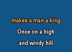 makes a man a king

Once on a high

and windy hill