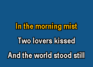 In the morning mist

Two lovers kissed

And the world stood still